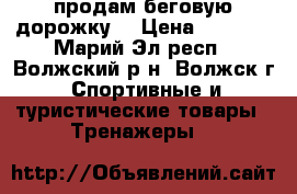 продам беговую дорожку  › Цена ­ 7 000 - Марий Эл респ., Волжский р-н, Волжск г. Спортивные и туристические товары » Тренажеры   